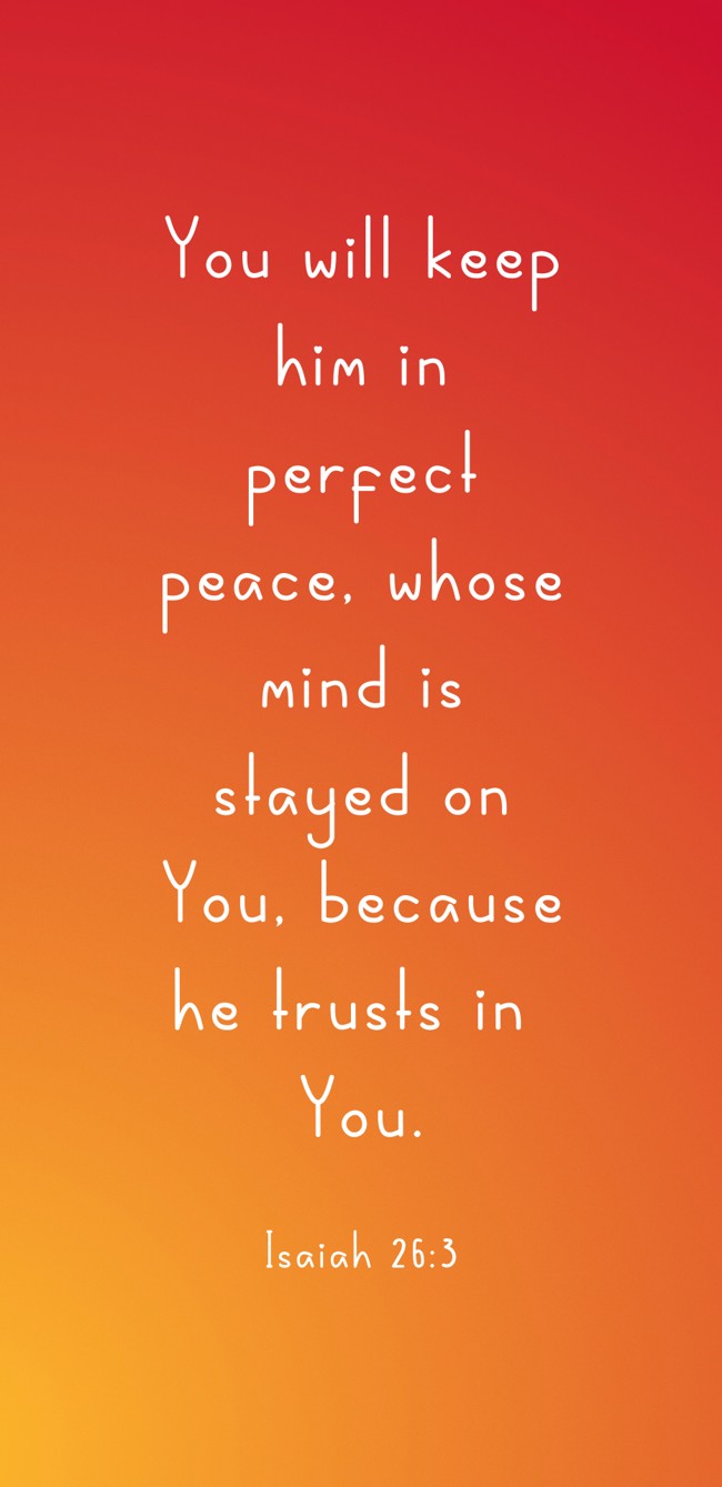 You will keep him in perfect peace, whose mind is stayed on You, because he trusts in You. - Isaiah 26:3