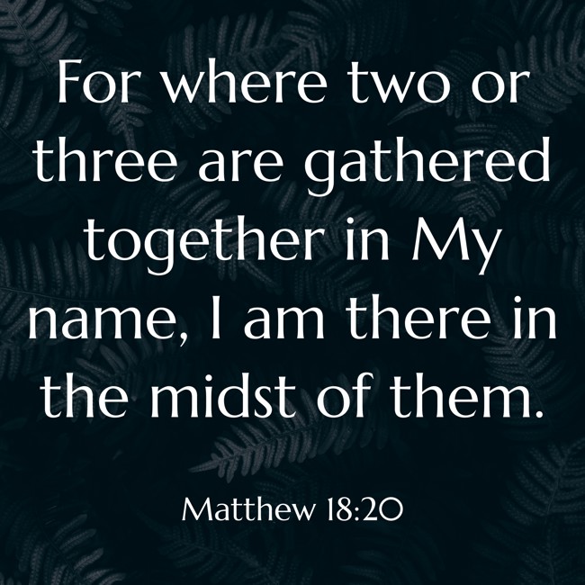  For where two or three are gathered together in My name, I am there in the midst of them.   - Matthew 18:20 