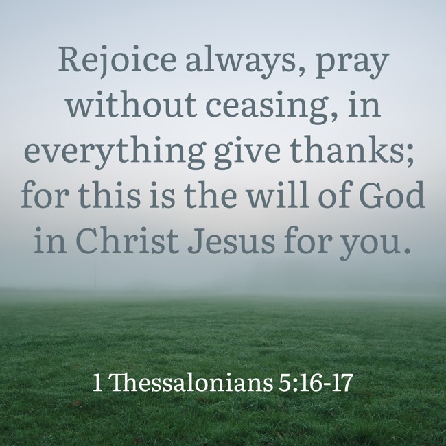  Rejoice always, pray without ceasing, in everything give thanks; for this is the will of God in Christ Jesus for you.   - 1 Thessalonians 5:16-17 