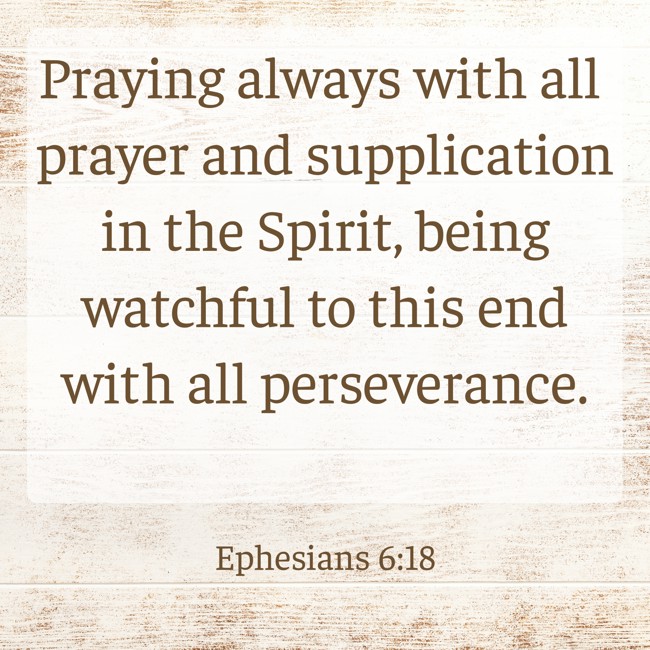  Praying always with all prayer and supplication in the Spirit, being watchful to this end with all perseverance.   - Ephesians 6:18 
