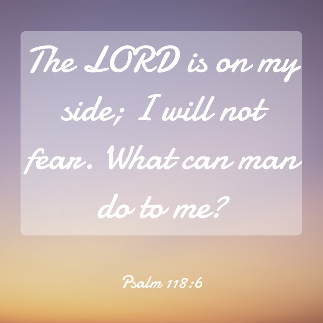 The LORD is on my side; I will not fear. What can man do to me? - Psalm 118:6