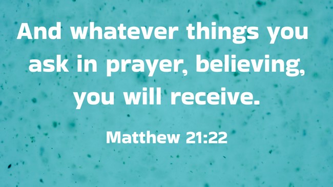  And whatever things you ask in prayer, believing, you will receive.   - Matthew 21:22 