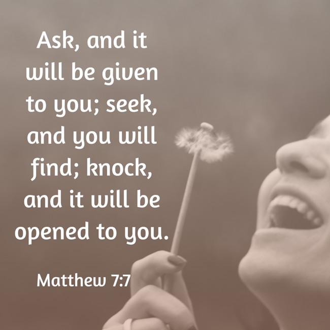 Ask, and it will be given to you; seek, and you will find; knock, and it will be opened to you. - Matthew 7:7