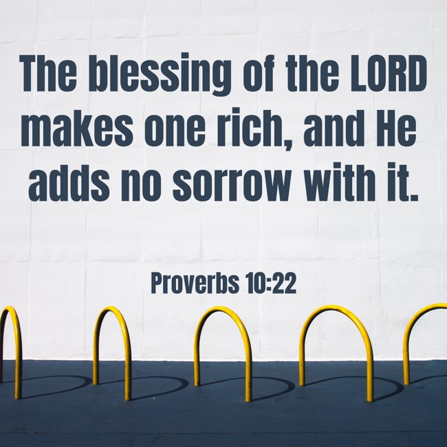 The blessing of the LORD makes one rich, and He adds no sorrow with it. - Proverbs 10:22