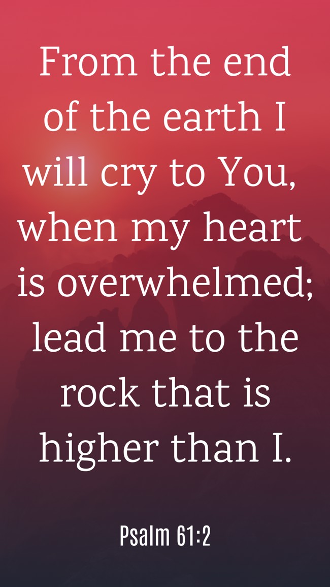 From the end of the earth I will cry to You, when my heart is overwhelmed; lead me to the rock that is higher than I. - Psalm 61:2