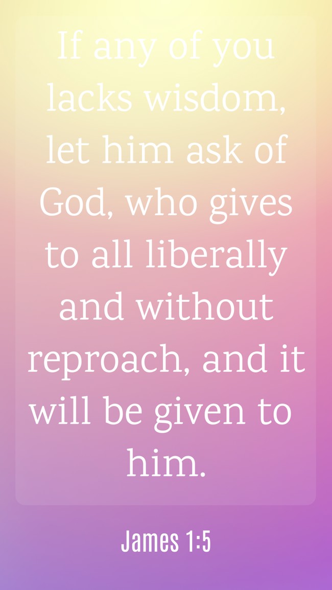 If any of you lacks wisdom, let him ask of God, who gives to all liberally and without reproach, and it will be given to him. - James 1:5