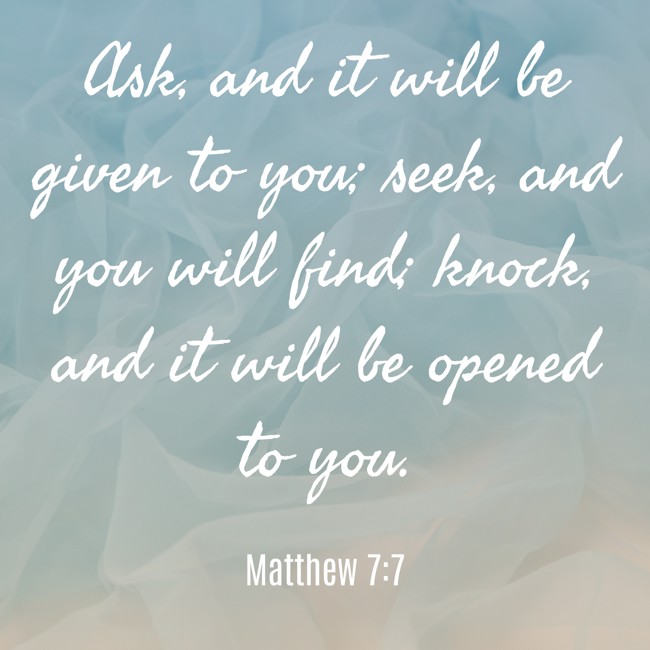 Ask, and it will be given to you; seek, and you will find; knock, and it will be opened to you. - Matthew 7:7