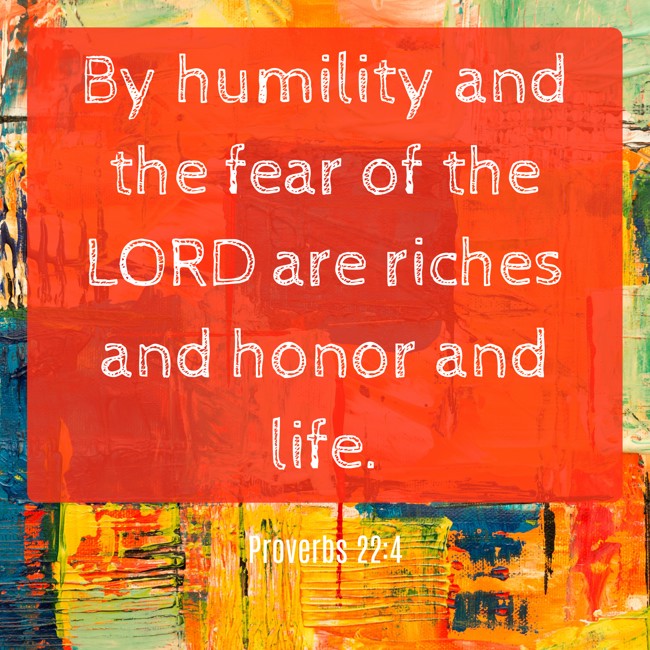 By humility and the fear of the LORD are riches and honor and life. - Proverbs 22:4
