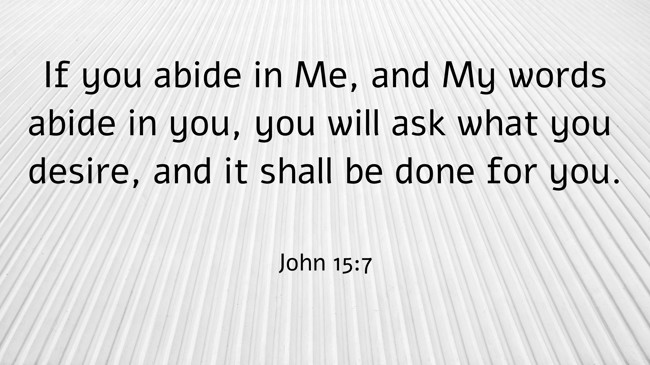  If you abide in Me, and My words abide in you, you will ask what you desire, and it shall be done for you.   - John 15:7 