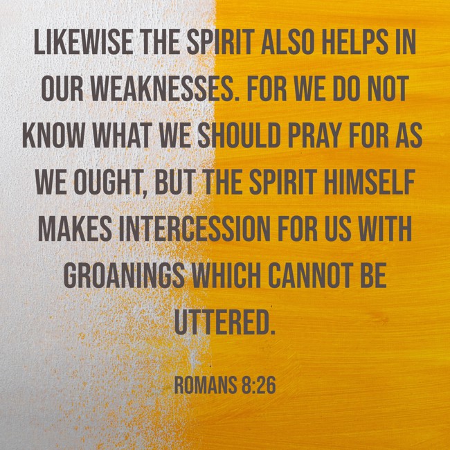  Likewise the Spirit also helps in our weaknesses. For we do not know what we should pray for as we ought, but the Spirit Himself makes intercession for us with groanings which cannot be uttered.   - Romans 8:26 