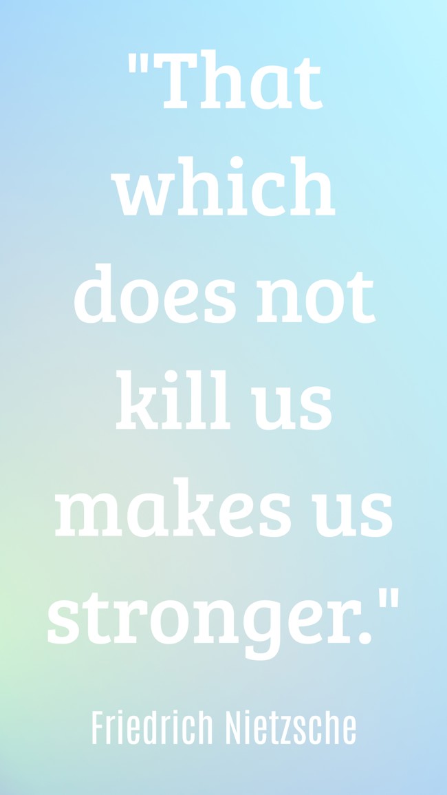 That which does not kill us makes us stronger. - Friedrich Nietzsche