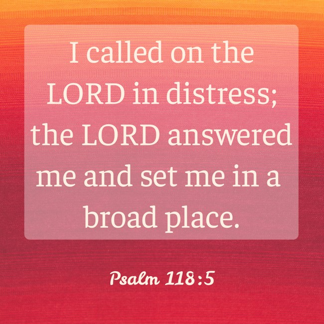  I called on the LORD in distress; the LORD answered me and set me in a broad place.   - Psalm 118:5 