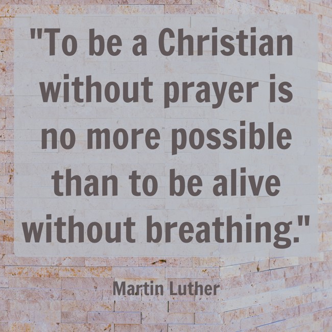  To be a Christian without prayer is no more possible than to be alive without breathing.   - Martin Luther 