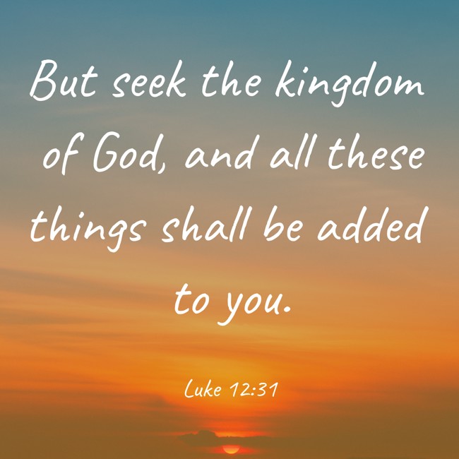 But seek the kingdom of God, and all these things shall be added to you. - Luke 12:31