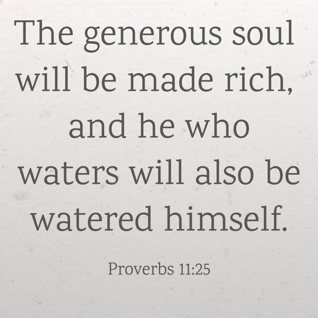 The generous soul will be made rich, and he who waters will also be watered himself. - Proverbs 11:25
