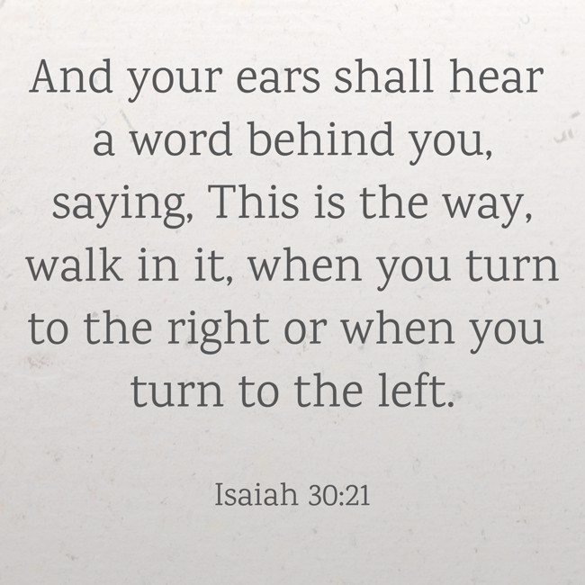  And your ears shall hear a word behind you, saying, This is the way, walk in it, when you turn to the right or when you turn to the left.   - Isaiah 30:21 