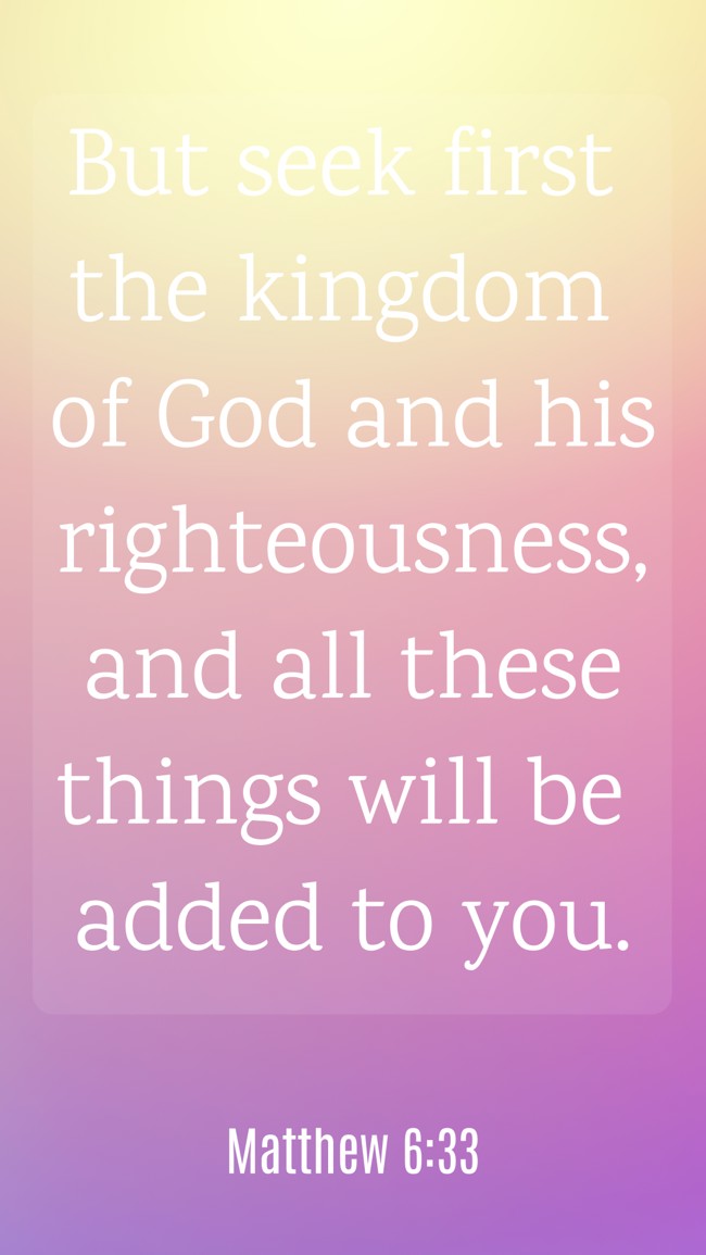  But seek first the kingdom of God and his righteousness, and all these things will be added to you.   - Matthew 6:33 