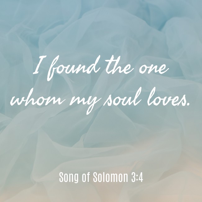 I found the one whom my soul loves. - Song of Solomon 3:4