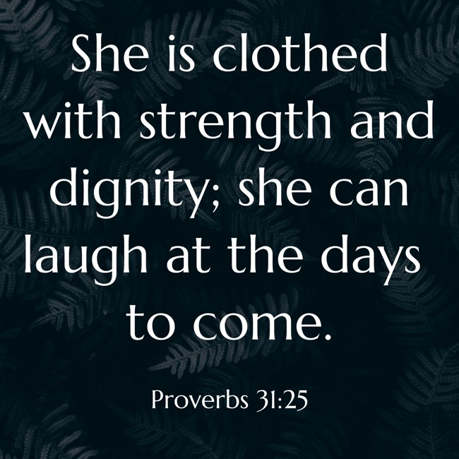 She is clothed with strength and dignity; she can laugh at the days to come. - Proverbs 31:25