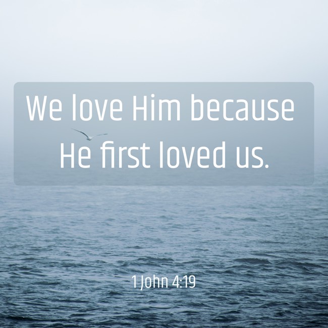 We love Him because He first loved us. - 1 John 4:19