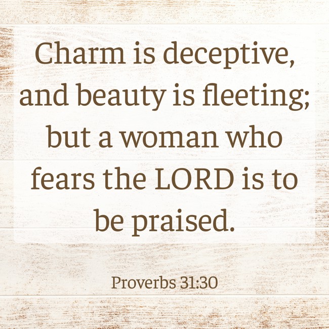 Charm is deceptive, and beauty is fleeting; but a woman who fears the LORD is to be praised. - Proverbs 31:30