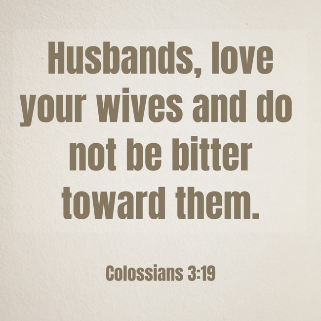 Husbands, love your wives and do not be bitter toward them. - Colossians 3:19