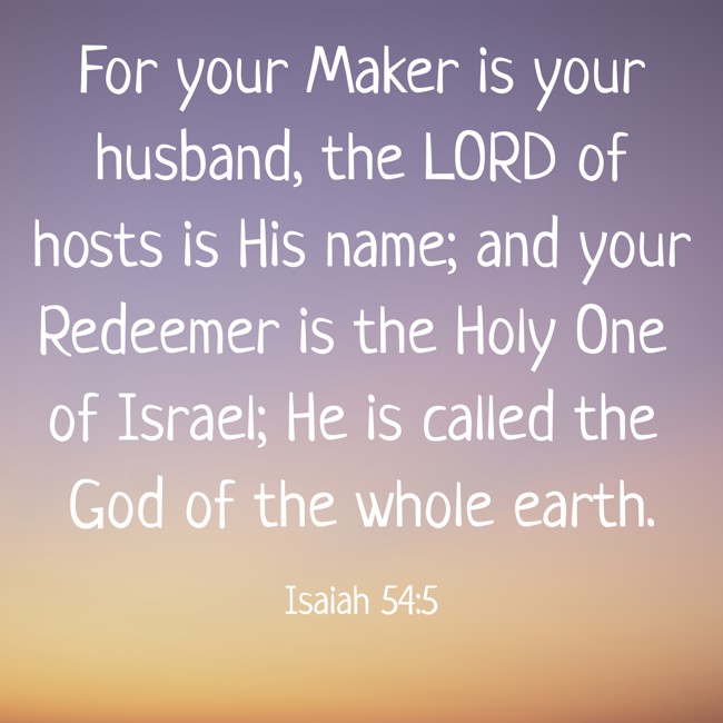 For your Maker is your husband, the LORD of hosts is His name; and your Redeemer is the Holy One of Israel; He is called the God of the whole earth. - Isaiah 54:5