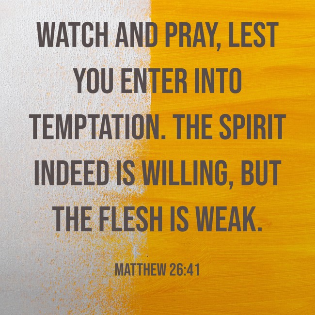 Watch and pray, lest you enter into temptation. The spirit indeed is willing, but the flesh is weak. - Matthew 26:41