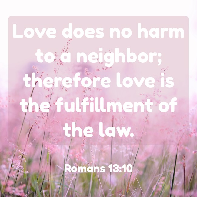 Love does no harm to a neighbor; therefore love is the fulfillment of the law. - Romans 13:10