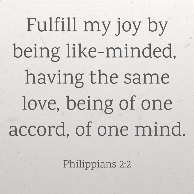 Fulfill my joy by being like-minded, having the same love, being of one accord, of one mind. - Philippians 2:2