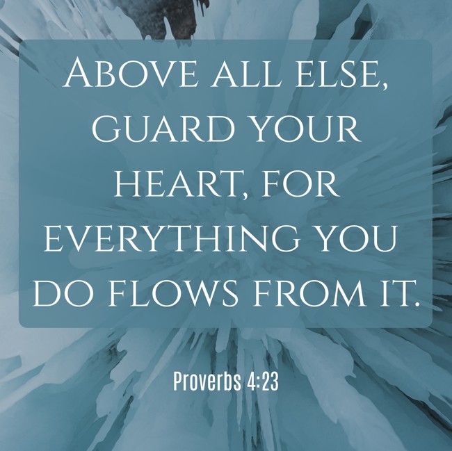 Above all else, guard your heart, for everything you do flows from it. - Proverbs 4:23