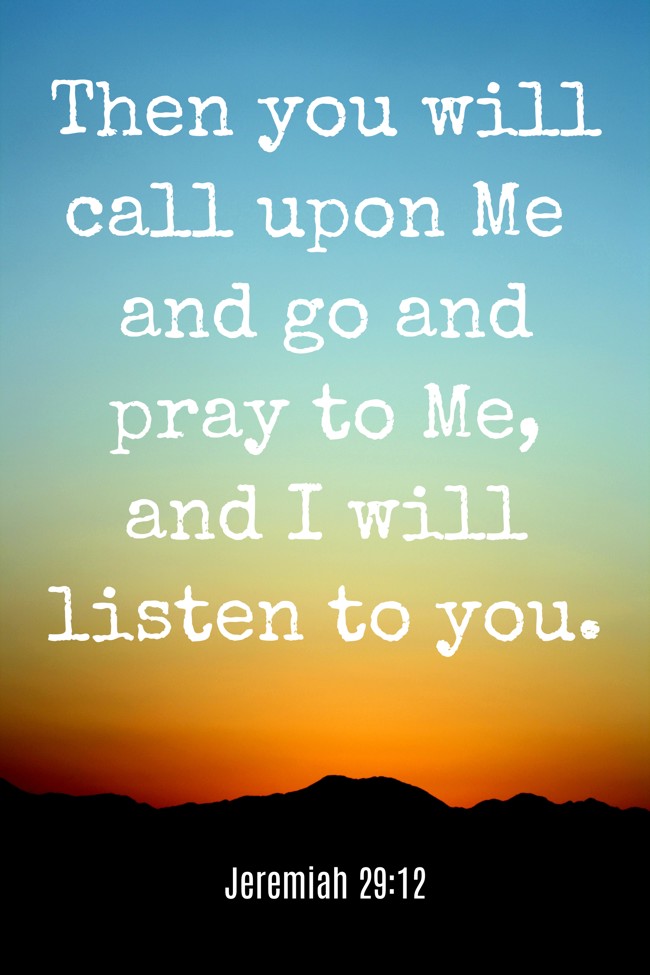 Then you will call upon Me and go and pray to Me, and I will listen to you. - Jeremiah 29:12
