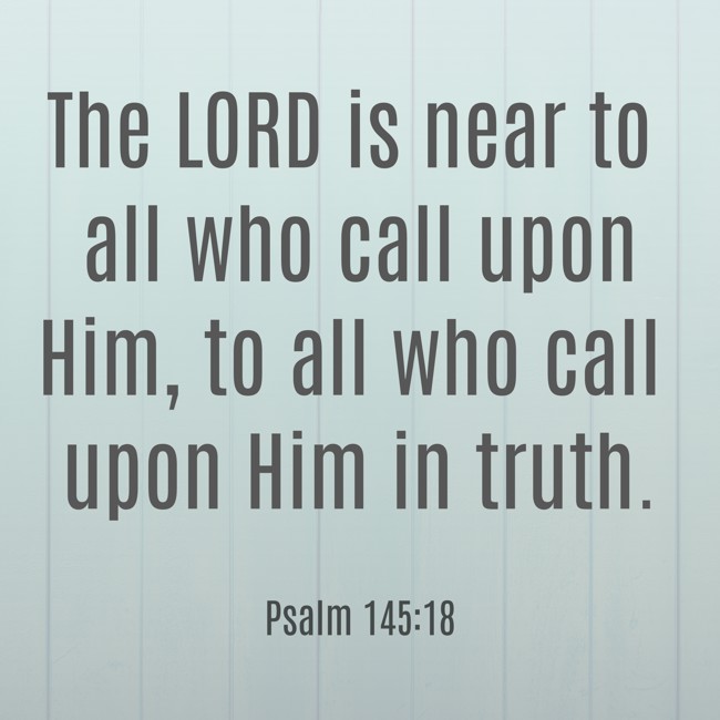 The LORD is near to all who call upon Him, to all who call upon Him in truth. - Psalm 145:18