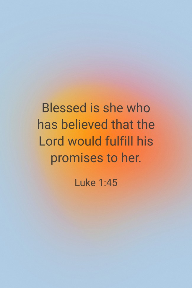 Blessed is she who has believed that the Lord would fulfill his promises to her. - Luke 1:45
