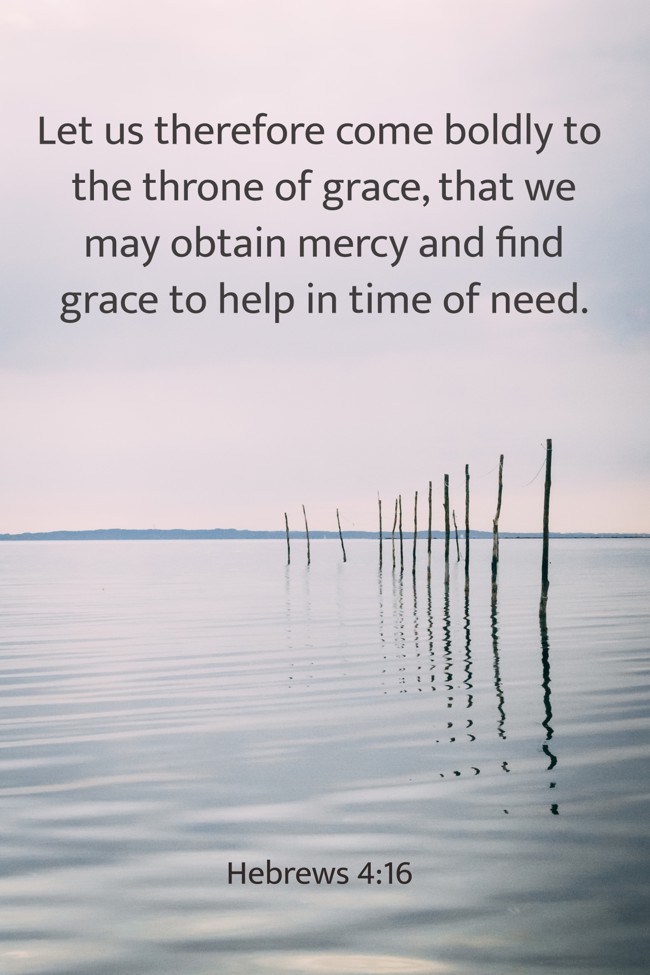 Let us therefore come boldly to the throne of grace, that we may obtain mercy and find grace to help in time of need. - Hebrews 4:16