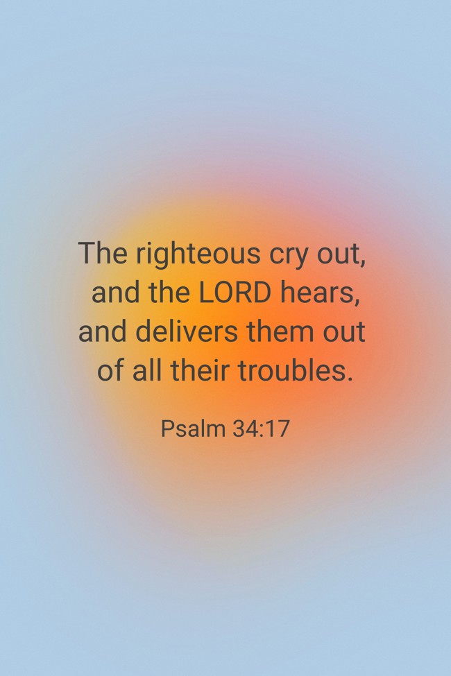 The righteous cry out, and the LORD hears, and delivers them out of all their troubles. - Psalm 34:17