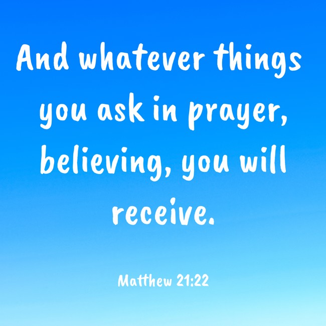 And whatever things you ask in prayer, believing, you will receive. - Matthew 21:22