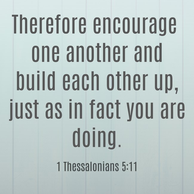 Therefore encourage one another and build each other up, just as in fact you are doing. - 1 Thessalonians 5:11