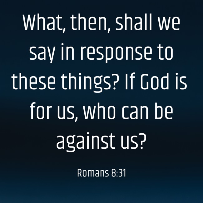 What, then, shall we say in response to these things? If God is for us, who can be against us? - Romans 8:31