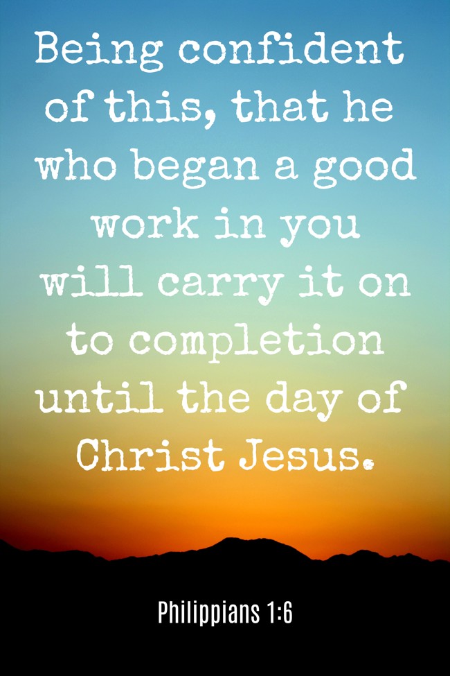 Being confident of this, that he who began a good work in you will carry it on to completion until the day of Christ Jesus. - Philippians 1:6