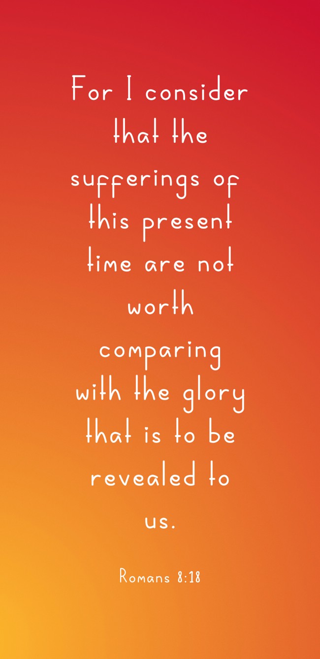 For I consider that the sufferings of this present time are not worth comparing with the glory that is to be revealed to us. - Romans 8:18