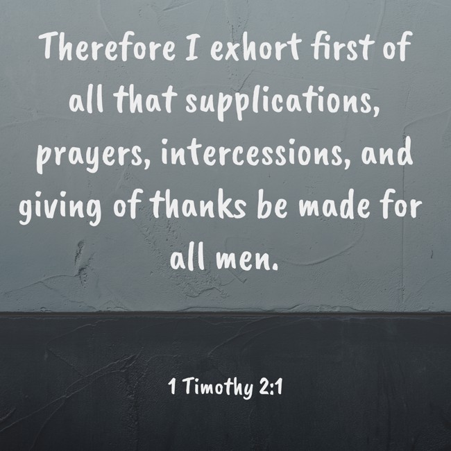 Therefore I exhort first of all that supplications, prayers, intercessions, and giving of thanks be made for all men. - 1 Timothy 2:1