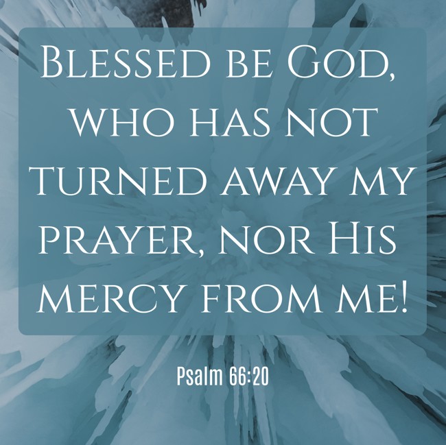 Blessed be God, who has not turned away my prayer, nor His mercy from me! - Psalm 66:20
