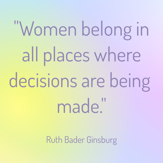 Women belong in all places where decisions are being made. - Ruth Bader Ginsburg