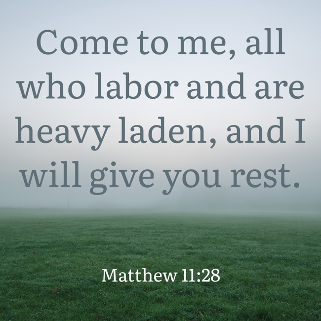 Come to me, all who labor and are heavy laden, and I will give you rest. - Matthew 11:28