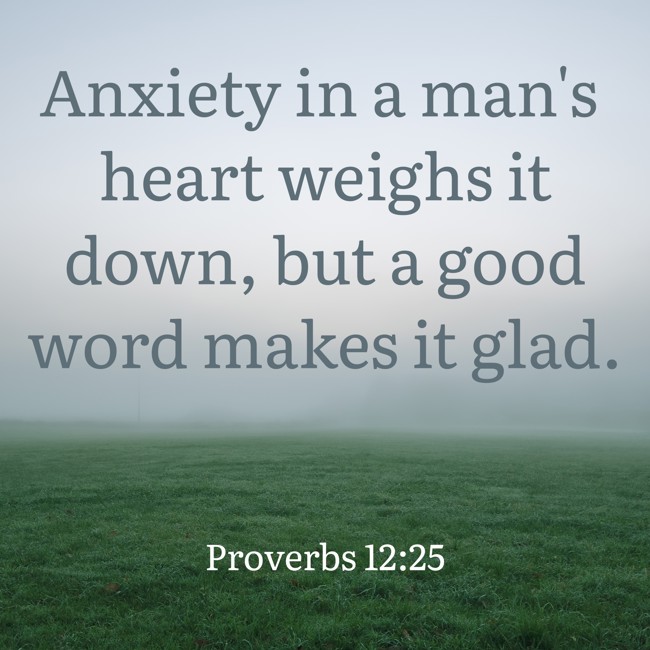 Anxiety in a man's heart weighs it down, but a good word makes it glad. - Proverbs 12:25
