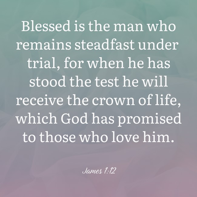 Blessed is the man who remains steadfast under trial, for when he has stood the test he will receive the crown of life, which God has promised to those who love him. - James 1:12