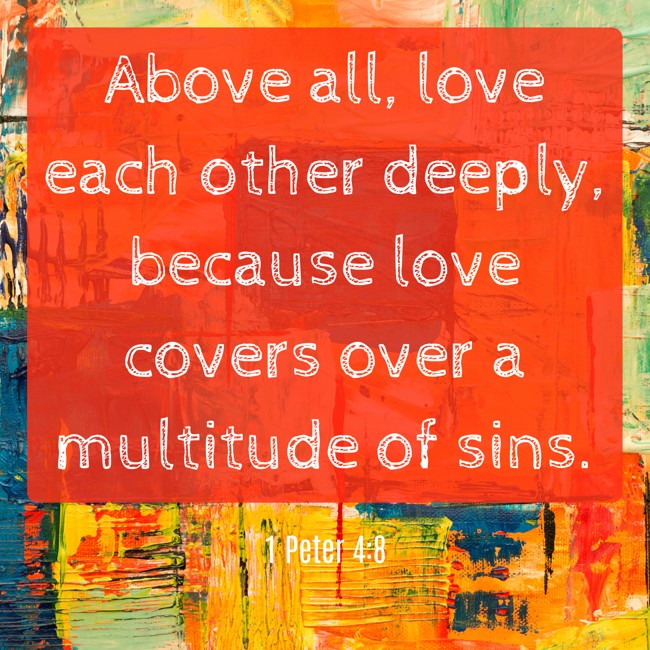 Above all, love each other deeply, because love covers over a multitude of sins. - 1 Peter 4:8