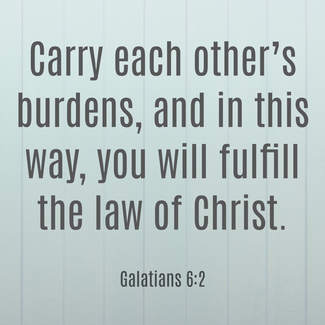 Carry each other’s burdens, and in this way, you will fulfill the law of Christ. - Galatians 6:2