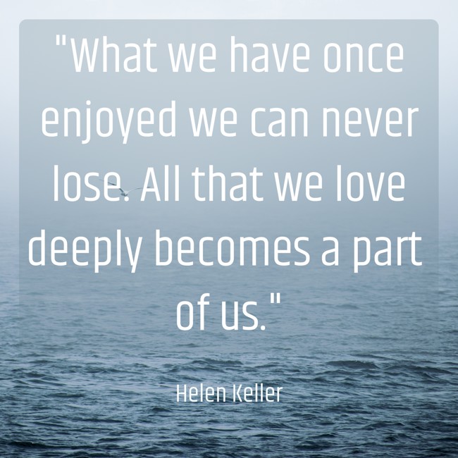 What we have once enjoyed we can never lose. All that we love deeply becomes a part of us. - Helen Keller